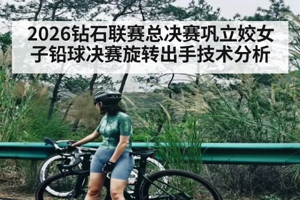 2026钻石联赛总决赛巩立姣女子铅球决赛旋转出手技术分析（bsports）