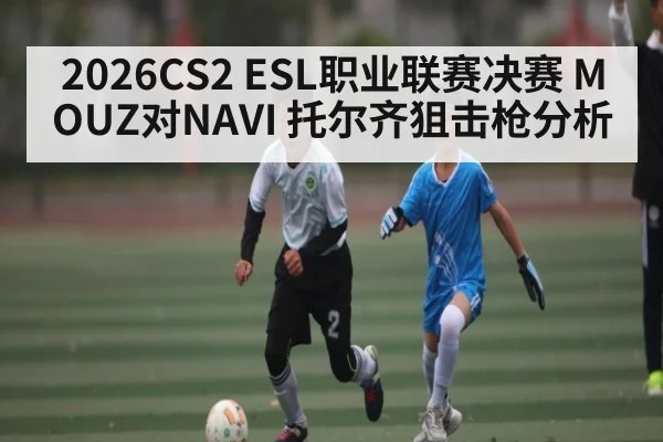 2026CS2 ESL职业联赛决赛 MOUZ对NAVI 托尔齐狙击枪分析（bsports）