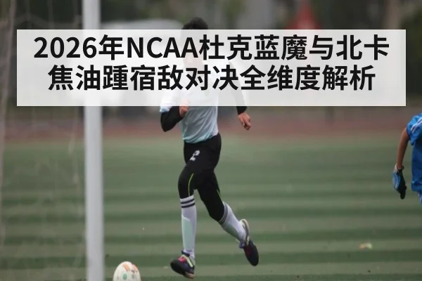 2026年NCAA杜克蓝魔与北卡焦油踵宿敌对决全维度解析（bsports）