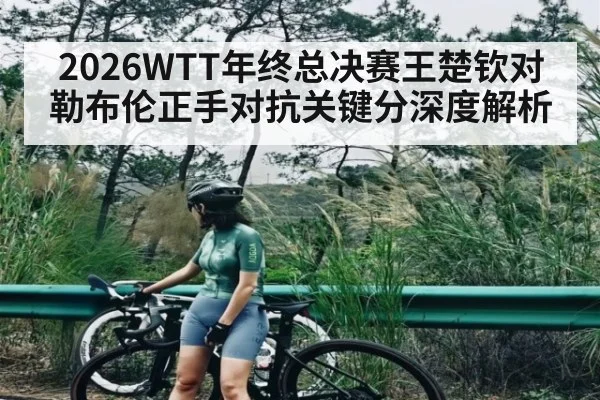 2026WTT年终总决赛王楚钦对勒布伦正手对抗关键分深度解析