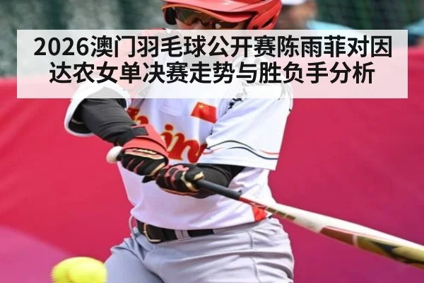 2026澳门羽毛球公开赛陈雨菲对因达农女单决赛走势与胜负手分析