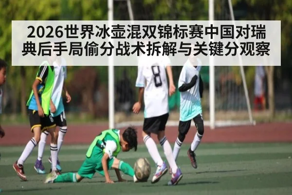 2026世界冰壶混双锦标赛中国对瑞典后手局偷分战术拆解与关键分观察