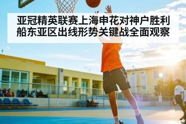 亚冠精英联赛上海申花对神户胜利船东亚区出线形势关键战全面观察