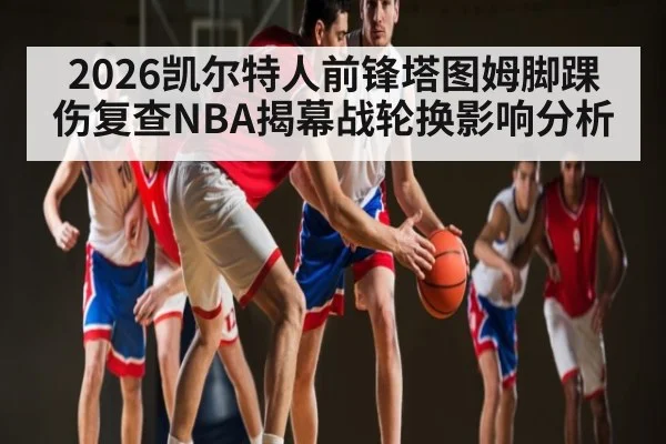2026凯尔特人前锋塔图姆脚踝伤复查NBA揭幕战轮换影响分析 | bsports